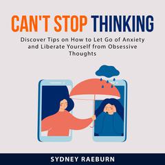 Can't Stop Thinking:: Discover Tips on How to Let Go of Anxiety and Liberate Yourself from Obsessive Thoughts Audiobook, by Sydney Raeburn