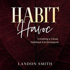 Habit Havoc: Creating a Clean Habitual Environment. Audiobook, by Landon Smith