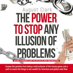 The Power to Stop any Illusion of Problems: (Behind economics and the myths of debt & inflation.): Escape the paradox from being a total prisoner of the money game and a path to teach wealth Audiobook, by August Clark