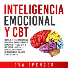 Inteligencia Emocional y CBT: Técnicas de terapia cognitivo conductual para mejorar tus relaciones y tu coeficiente intelectual - ¡Supera la ansiedad, la depresión, la manipulación, el abuso narcisista y más! Audiobook, by Eva Spencer