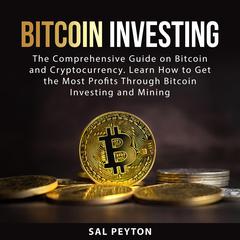 Bitcoin Investing: The Comprehensive Guide on Bitcoin and Cryptocurrency. Learn How to Get the Most Profits Through Bitcoin Investing and Mining Audiobook, by Sal Peyton