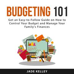 Budgeting 101: Get an Easy-to-Follow Guide on How to Control Your Budget and Manage Your Familys Finances Audiobook, by Jade Kelley