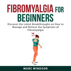 Fibromyalgia For Beginners: Discover the Latest Breakthroughs on How to Manage and Relieve the Symptoms of Fibromyalgia Audiobook, by Marc Windsor