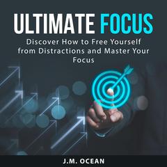 Ultimate Focus: Discover How to Free Yourself from Distractions and Master Your Focus Audiobook, by J.M. Ocean