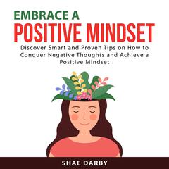 Embrace a Positive Mindset: Discover Smart and Proven Tips on How to Conquer Negative Thoughts and Achieve a Positive Mindset Audiobook, by Shae Darby
