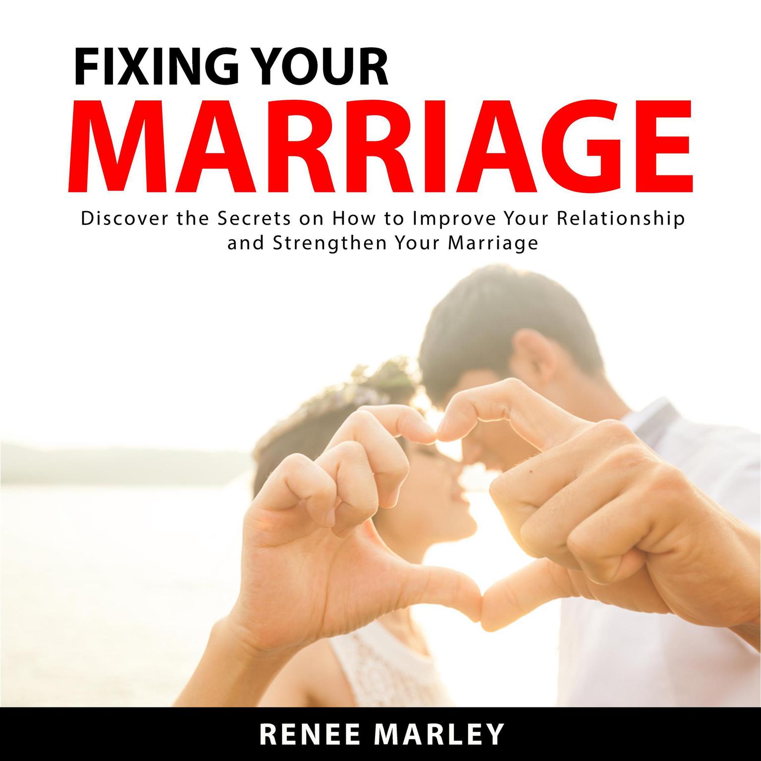 Fixing Your Marriage: Discover the Secrets on How to Improve Your Relationship and Strengthen Your Marriage Audiobook, by Renee Marley