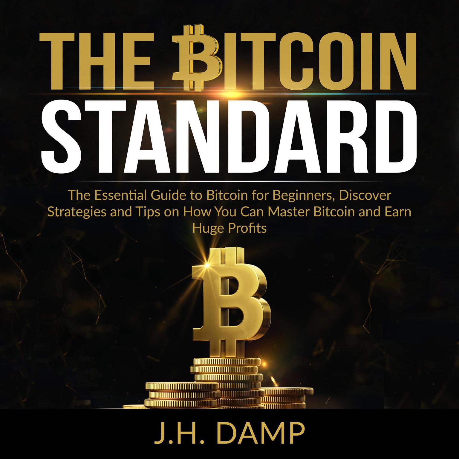 The Bitcoin Standard: The Essential Guide to Bitcoin for Beginners, Discover How Strategies and Tips on How You Can Master Bitcoin and Earn Huge Profits Audiobook, by J.H. Damp