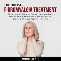The Holistic Fibromyalgia Treatment: The Essential Guide to Fibromyalgia and Diet. Learn All About Helpful Diets and Recipes That Can Help Improve Your Fibromyalgia Audiobook, by Jonny Blair