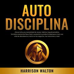 Autodisciplina: ¡Desarrolla una mentalidad de monje, hábitos inquebrantables, fortaleza mental de Navy Seal y aumenta tu productividad para crear una vida de abundancia y éxito en los negocios, las relaciones y más! Audiobook, by Harrison  Walton