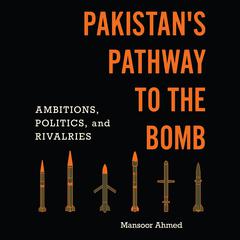 Pakistans Pathway to the Bomb: Ambitions, Politics, and Rivalries Audiobook, by Mansoor Ahmed