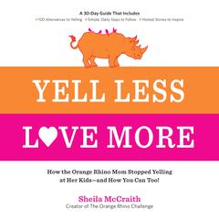 Yell Less, Love More: How the Orange Rhino Mom Stopped Yelling at Her Kids - and How You Can Too!: A 30-Day Guide That Includes: - 100 Alternatives to Yelling - Simple, Daily Steps to Follow - Honest Stories to Inspire Audiobook, by 