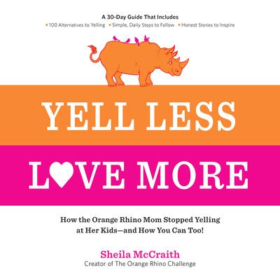 Yell Less, Love More: How the Orange Rhino Mom Stopped Yelling at Her Kids - and How You Can Too!: A 30-Day Guide That Includes: - 100 Alternatives to Yelling - Simple, Daily Steps to Follow - Honest Stories to Inspire Audiobook, by Sheila McCraith