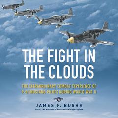 The Fight in the Clouds: The Extraordinary Combat Experience of P-51 Mustang Pilots During World War II Audiobook, by James P. Busha