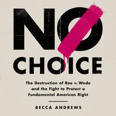 No Choice: The Destruction of Roe v. Wade and the Fight to Protect a Fundamental American Right Audiobook, by Becca Andrews