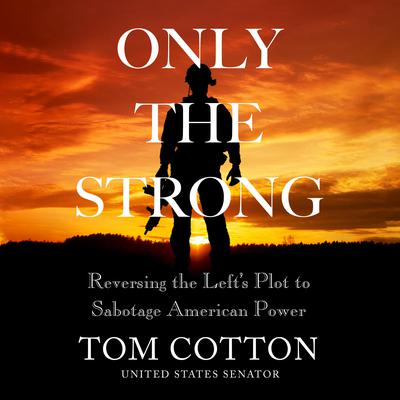 Only The Strong: Reversing the Lefts Plot to Sabotage American Power Audiobook, by Tom Cotton