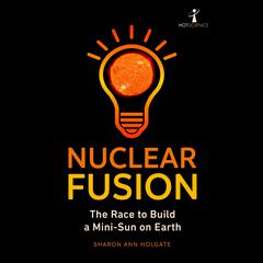 Nuclear Fusion: The Race to Build a Mini-Sun on Earth Audiobook, by Sharon Ann Holgate
