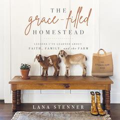 The Grace-Filled Homestead: Lessons Ive Learned about Faith, Family, and the Farm Audiobook, by Lana Stenner