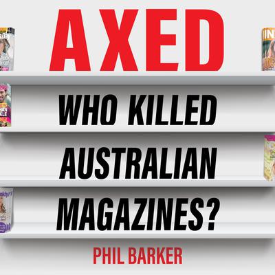 Axed: Who Killed Australian Magazines? Audiobook, by Phil Barker