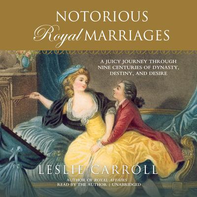 Notorious Royal Marriages: A Juicy Journey Through Nine Centuries of Dynasty, Destiny, and Desire Audiobook, by Leslie Carroll