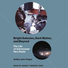 Bright Galaxies, Dark Matter, and Beyond: The Life of Astronomer Vera Rubin Audiobook, by Ashley Jean Yeager