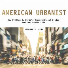 American Urbanist: How William H. Whytes Unconventional Wisdom Reshaped Public Life Audiobook, by Richard K. Rein
