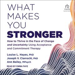 What Makes You Stronger: How to Thrive in the Face of Change and Uncertainty Using Acceptance and Commitment Therapy Audiobook, by Ann Bailey