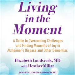 Living in the Moment: A Guide to Overcoming Challenges and Finding Moments of Joy in Alzheimer’s Disease and Other Dementias Audiobook, by Elizabeth Landsverk