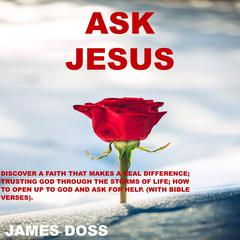 Ask Jesus: Discover a Faith that Makes a Real Difference; Trusting God Through the Storms of Life; How to Open up to God and Ask for Help (with Bible Verses) Audiobook, by James Doss