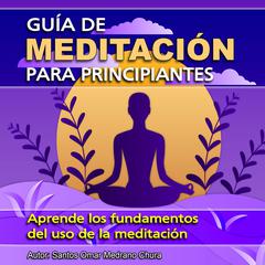 Guia De Meditacion Para Principiantes: Aprende los fundamentos del uso de la meditación Audiobook, by Santos Omar Medrano Chura