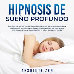 Hipnosis de Sueño Profundo: Comienza a dormir mejor siguiendo los pasos de autohipnosis para superar el insomnio, la ansiedad, la depresión y los momentos difíciles para lograr la relajación, el alivio del estrés y más. Audiobook, by Absolute Zen