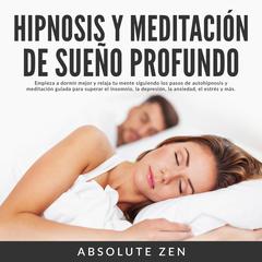 Hipnosis y Meditación de Sueño Profundo: Empieza a dormir mejor y relaja tu mente siguiendo los pasos de autohipnosis y meditación guiada para superar el insomnio, la depresión, la ansiedad, el estrés y más. Audiobook, by Absolute Zen