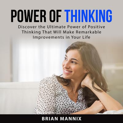 Power of Thinking: Discover the Ultimate Power of Positive Thinking That Will Make Remarkable Improvements in Your Life Audiobook, by Brian Mannix