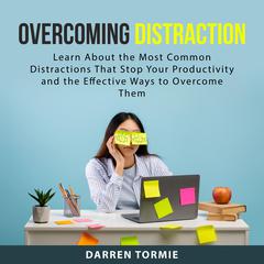 Overcoming Distraction: Learn About the Most Common Distractions That Stop Your Productivity and the Effective Ways to Overcome Them Audiobook, by Darren Tormie