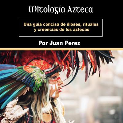 Mitología Azteca: Una guía concisa de dioses, rituales y creencias de los aztecas (Spanish Edition) Audiobook, by Juan Perez