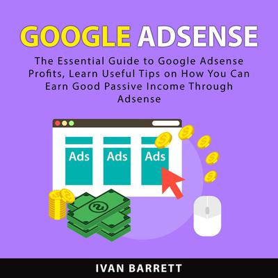 Google AdSense: The Essential Guide to Google Adsense Profits, Learn Useful Tips on How You Can Earn Good Passive Income Through Adsense Audiobook, by Ivan Barrett