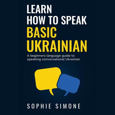 Learn How to Speak Basic Ukrainian: A beginners language guide to speaking conversational Ukrainian Audiobook, by Sophie Simone