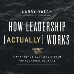How Leadership (Actually) Works: A Navy SEAL’s Complete System for Coordinating Teams Audiobook, by Larry Yatch