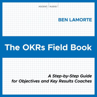 The OKRs Field Book: A Step-by-Step Guide for Objectives and Key Results Coaches Audiobook, by Ben Lamorte