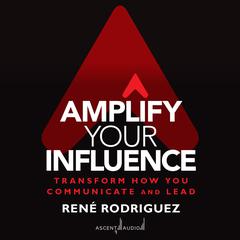 Amplify Your Influence: Transform How You Communicate and Lead Audiobook, by Rene Rodriguez