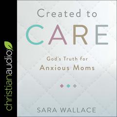 Created to Care: God's Truth for Anxious Moms Audiobook, by Sara Wallace
