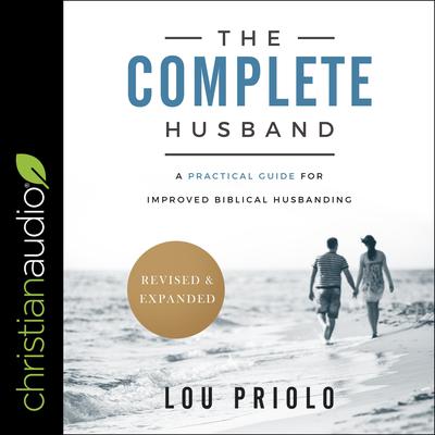The Complete Husband, Revised and Expanded: A Practical Guide for Improved Biblical Husbanding Audiobook, by Lou Priolo