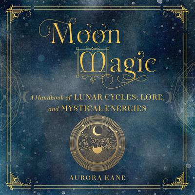 Moon Magic: A Handbook of Lunar Cycles, Lore, and Mystical Energies Audiobook, by Aurora Kane