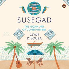 Susegad: The Goan Art of Contentment: The Goan Art of Contentment  Audiobook, by Clyde D'Souza