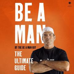 Be a Man: The Ultimate Guide Audiobook, by The Be a Man Guy