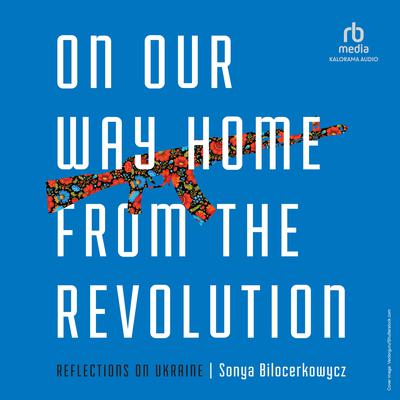 On Our Way Home from the Revolution: Reflections on Ukraine Audiobook, by Sonya Bilocerkowycz