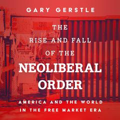 The Rise and Fall of the Neoliberal Order: America and the World in the Free Market Era Audiobook, by Gary Gerstle