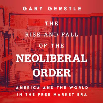 The Rise and Fall of the Neoliberal Order: America and the World in the Free Market Era Audiobook, by 