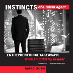 Instincts of a Talent Agent: Entrepreneurial Takeaways from an Industry Insider Audiobook, by Marc Guss