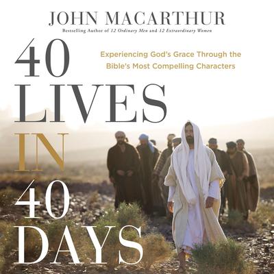 40 Lives in 40 Days: Experiencing God’s Grace Through the Bible’s Most Compelling Characters Audiobook, by John MacArthur