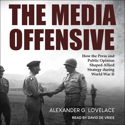 The Media Offensive: How the Press and Public Opinion Shaped Allied Strategy during World War II Audiobook, by Alexander G. Lovelace